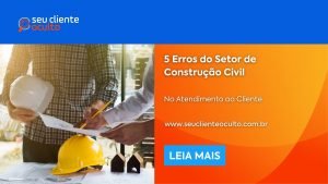 5 Erros do Setor de Construção Civil no Atendimento ao Cliente