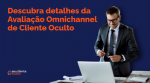 Descubra detalhes da Avaliação Omnichannel de Cliente Oculto