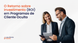 O Retorno sobre Investimento (ROI) em Programas de Cliente Oculto