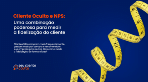 Cliente Oculto e NPS: Uma Combinação Poderosa para Medir a Fidelização do Cliente