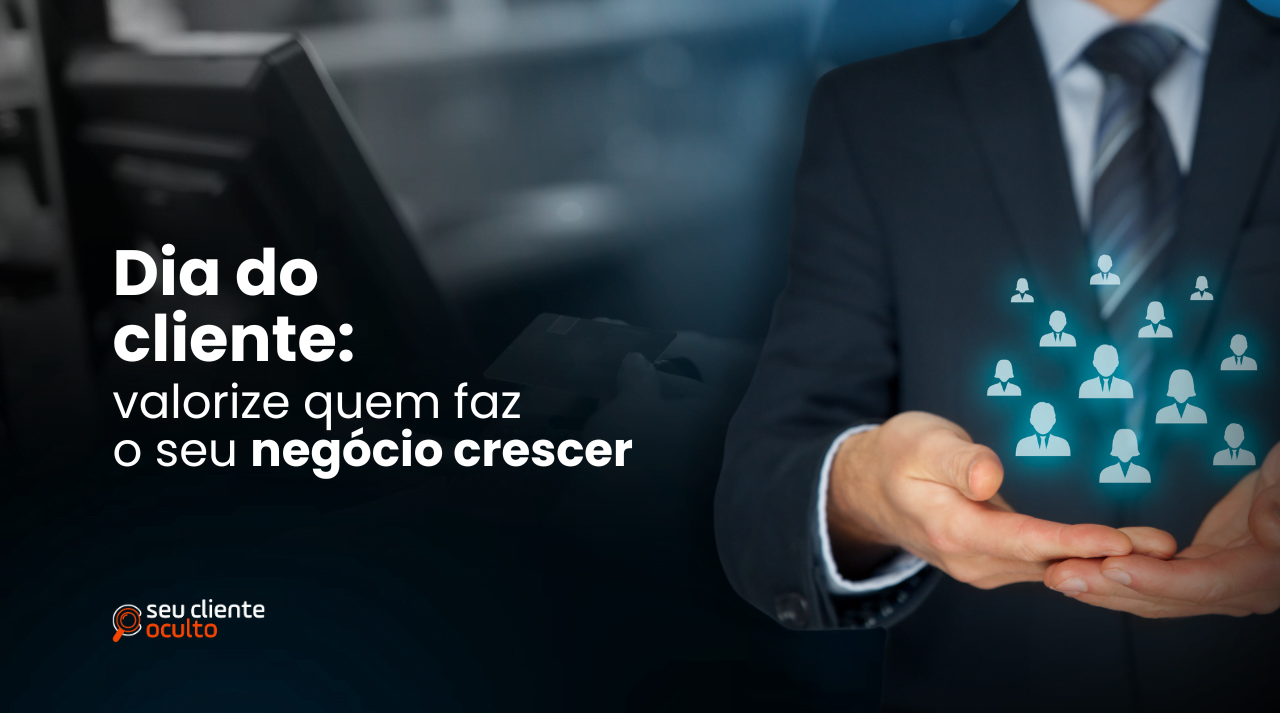 Dia do Cliente: valorize quem faz o seu negócio crescer - Seu Cliente Oculto