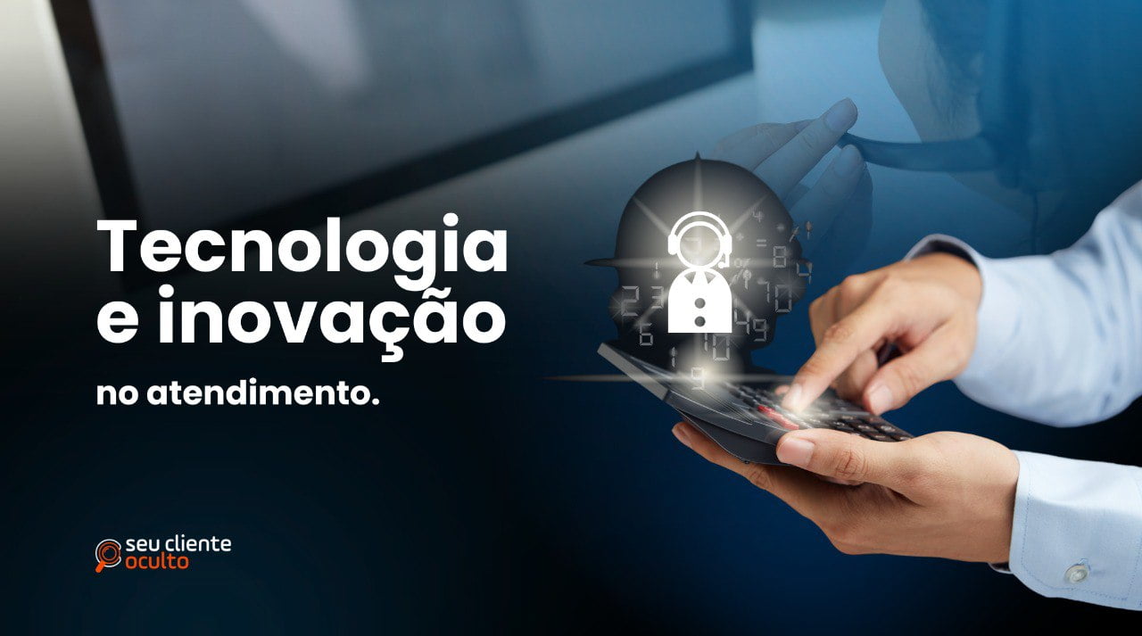 Tecnologia e inovação no atendimento - Seu Cliente Oculto